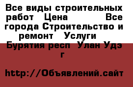 Все виды строительных работ › Цена ­ 1 000 - Все города Строительство и ремонт » Услуги   . Бурятия респ.,Улан-Удэ г.